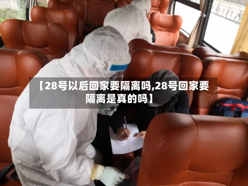 【28号以后回家要隔离吗,28号回家要隔离是真的吗】