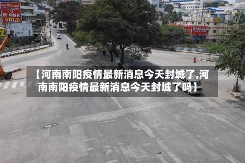 【河南南阳疫情最新消息今天封城了,河南南阳疫情最新消息今天封城了吗】