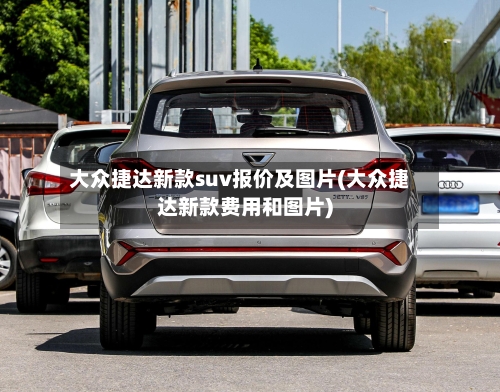 大众捷达新款suv报价及图片(大众捷达新款费用和图片)