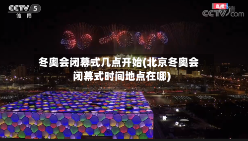 冬奥会闭幕式几点开始(北京冬奥会闭幕式时间地点在哪)-第3张图片
