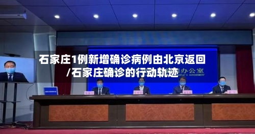 石家庄1例新增确诊病例由北京返回/石家庄确诊的行动轨迹