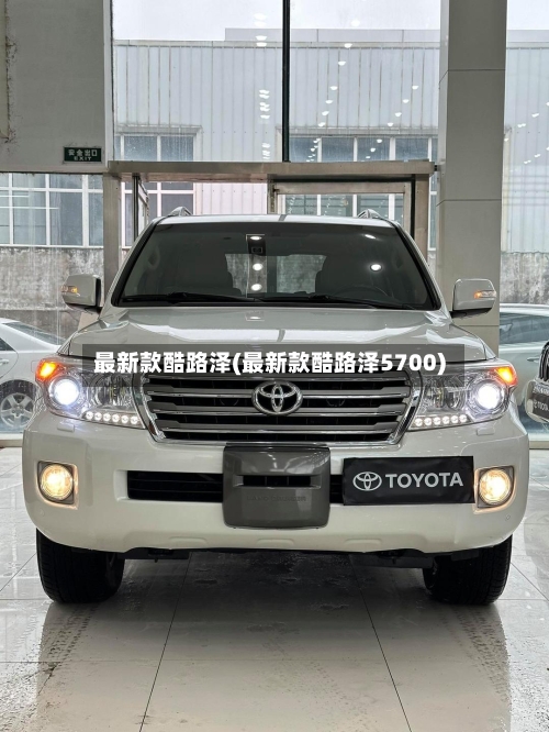 最新款酷路泽(最新款酷路泽5700)-第2张图片