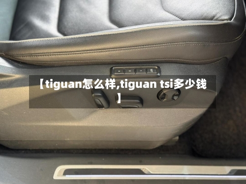 【tiguan怎么样,tiguan tsi多少钱】