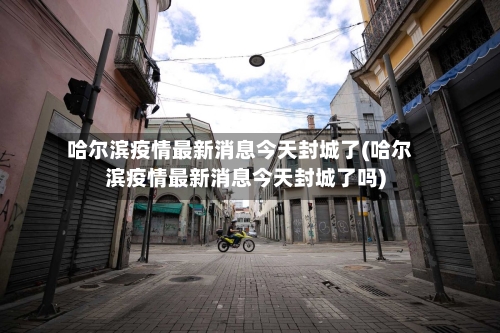 哈尔滨疫情最新消息今天封城了(哈尔滨疫情最新消息今天封城了吗)