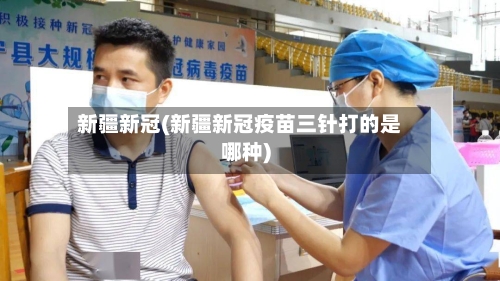 新疆新冠(新疆新冠疫苗三针打的是哪种)