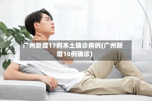 广州新增17例本土确诊病例(广州新增10例确诊)-第2张图片