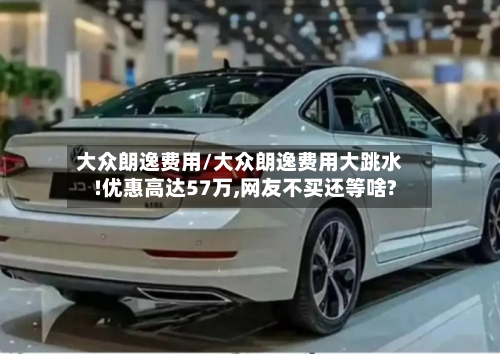 大众朗逸费用/大众朗逸费用大跳水!优惠高达57万,网友不买还等啥?-第2张图片