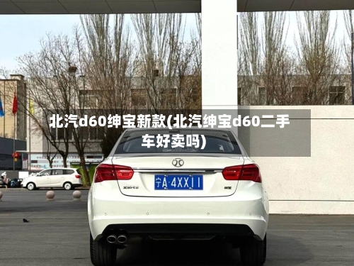 北汽d60绅宝新款(北汽绅宝d60二手车好卖吗)-第3张图片
