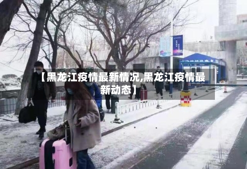 【黑龙江疫情最新情况,黑龙江疫情最新动态】