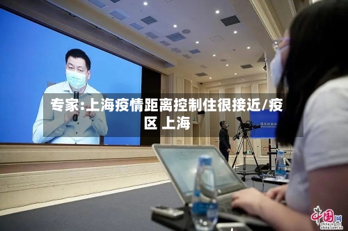专家:上海疫情距离控制住很接近/疫区 上海-第2张图片