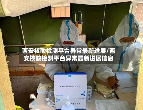 西安核酸检测平台异常最新进展/西安核酸检测平台异常最新进展信息-第2张图片