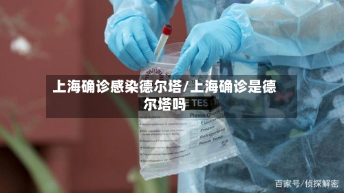 上海确诊感染德尔塔/上海确诊是德尔塔吗-第2张图片