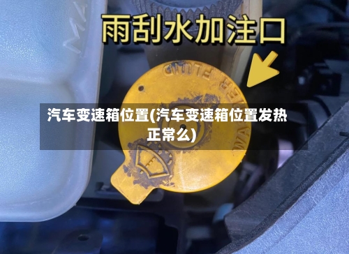 汽车变速箱位置(汽车变速箱位置发热正常么)