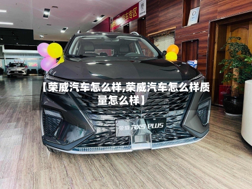 【荣威汽车怎么样,荣威汽车怎么样质量怎么样】