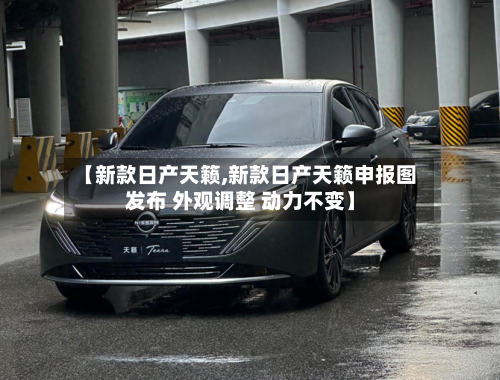 【新款日产天籁,新款日产天籁申报图发布 外观调整 动力不变】-第1张图片