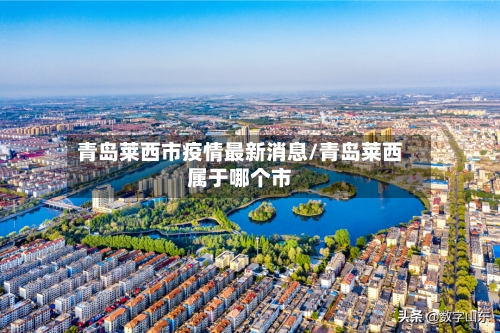 青岛莱西市疫情最新消息/青岛莱西属于哪个市