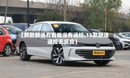 【新款朗逸有智能没有遥控,15款朗逸遥控无反应】-第2张图片