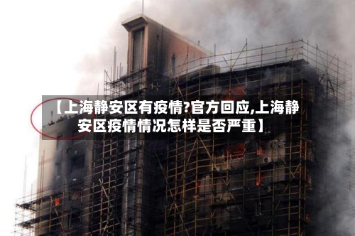 【上海静安区有疫情?官方回应,上海静安区疫情情况怎样是否严重】-第1张图片