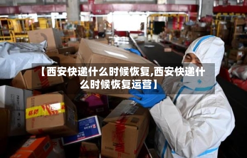 【西安快递什么时候恢复,西安快递什么时候恢复运营】