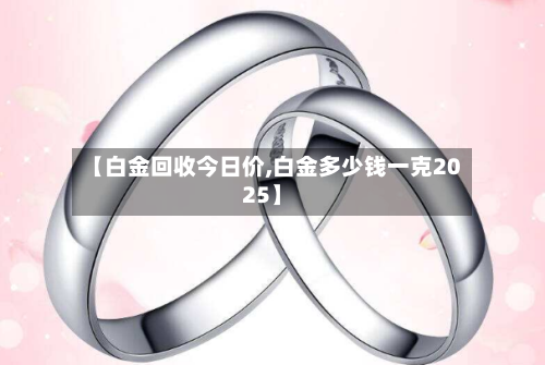 【白金回收今日价,白金多少钱一克2025】