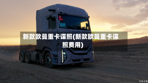 新款欧曼重卡谍照(新款欧曼重卡谍照费用)