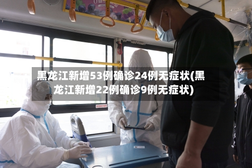 黑龙江新增53例确诊24例无症状(黑龙江新增22例确诊9例无症状)