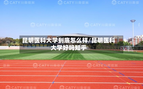 昆明医科大学到底怎么样/昆明医科大学好吗知乎-第3张图片