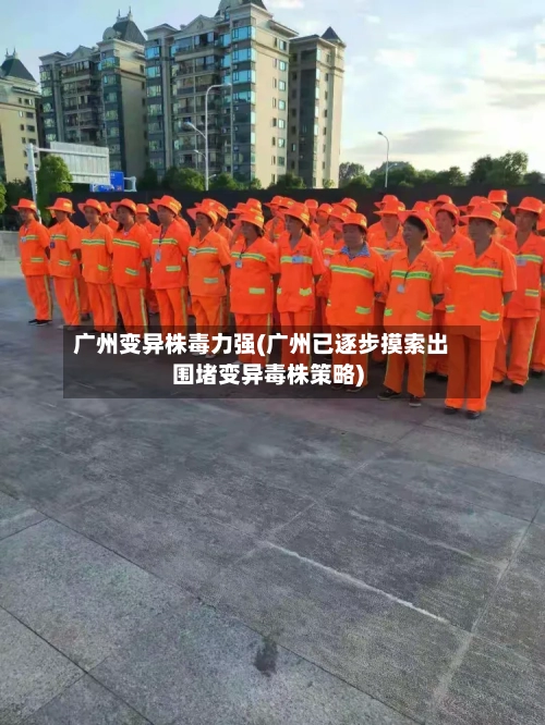 广州变异株毒力强(广州已逐步摸索出围堵变异毒株策略)