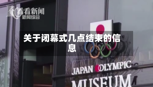 关于闭幕式几点结束的信息-第3张图片