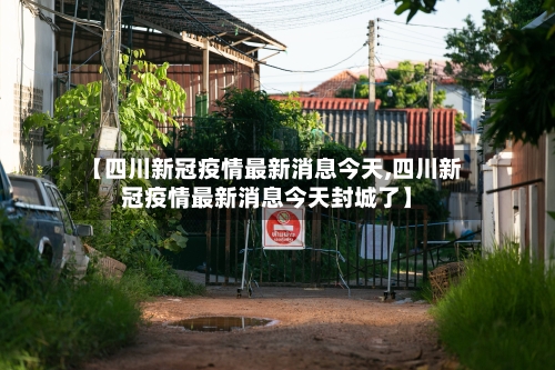 【四川新冠疫情最新消息今天,四川新冠疫情最新消息今天封城了】-第3张图片