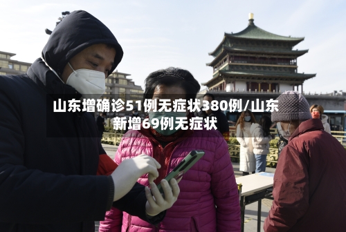 山东增确诊51例无症状380例/山东新增69例无症状