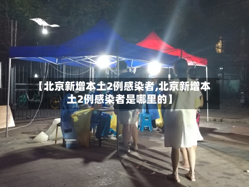 【北京新增本土2例感染者,北京新增本土2例感染者是哪里的】-第2张图片