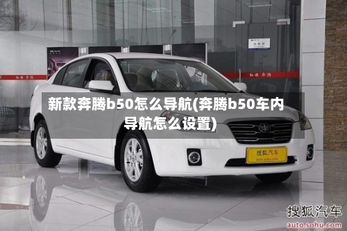 新款奔腾b50怎么导航(奔腾b50车内导航怎么设置)