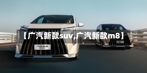 【广汽新款suv,广汽新款m8】