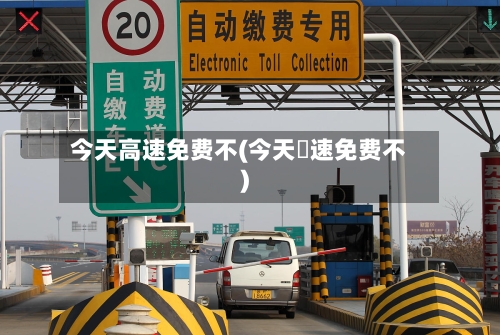 今天高速免费不(今天髙速免费不)-第2张图片