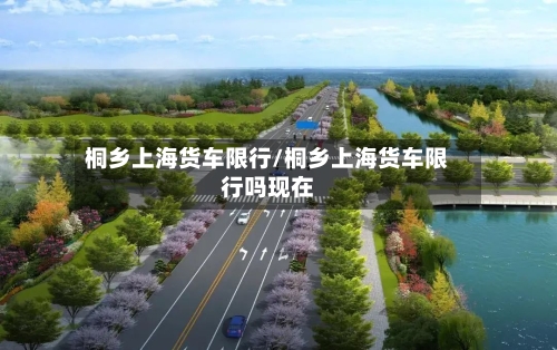 桐乡上海货车限行/桐乡上海货车限行吗现在