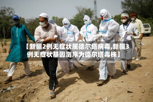 【新疆2例无症状属德尔塔病毒,新疆3例无症状基因测序为德尔塔毒株】-第2张图片