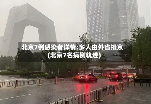 北京7例感染者详情:多人由外省抵京(北京7名病例轨迹)-第2张图片