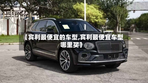 【宾利最便宜的车型,宾利最便宜车型哪里买】-第3张图片