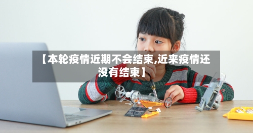 【本轮疫情近期不会结束,近来疫情还没有结束】-第2张图片