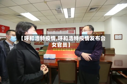 【呼和浩特疫情,呼和浩特疫情发布会女官员】