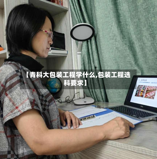 【青科大包装工程学什么,包装工程选科要求】-第2张图片