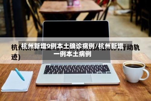 杭州新增9例本土确诊病例/杭州新增一例本土病例-第2张图片