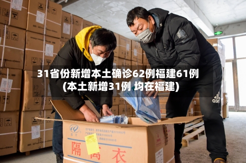 31省份新增本土确诊62例福建61例(本土新增31例 均在福建)