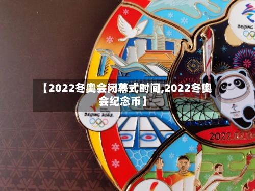 【2022冬奥会闭幕式时间,2022冬奥会纪念币】