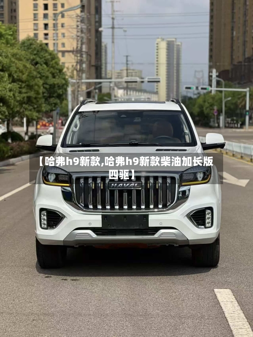 【哈弗h9新款,哈弗h9新款柴油加长版四驱】
