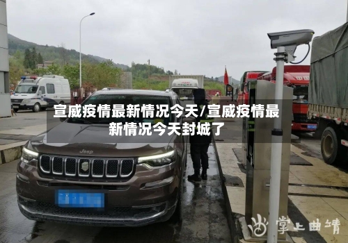 宣威疫情最新情况今天/宣威疫情最新情况今天封城了