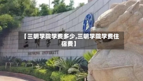 【三明学院学费多少,三明学院学费住宿费】
