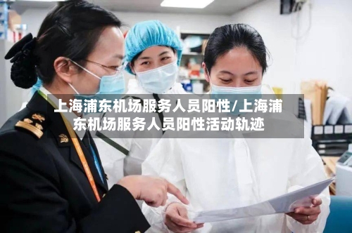 上海浦东机场服务人员阳性/上海浦东机场服务人员阳性活动轨迹