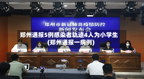 郑州通报5例感染者轨迹4人为小学生(郑州通报一病例)